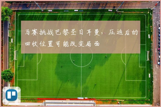 马赛挑战巴黎圣日耳曼,压迫后的回收位置可能改变局面