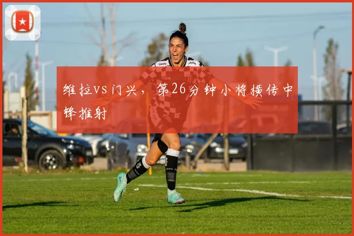 维拉vs门兴，第26分钟小将横传中锋推射
