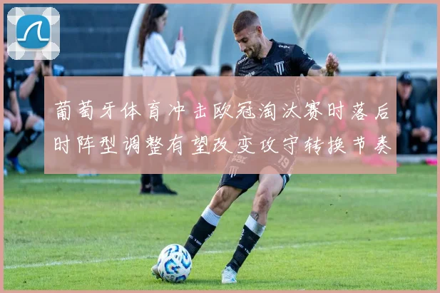 葡萄牙体育冲击欧冠淘汰赛时落后时阵型调整有望改变攻守转换节奏