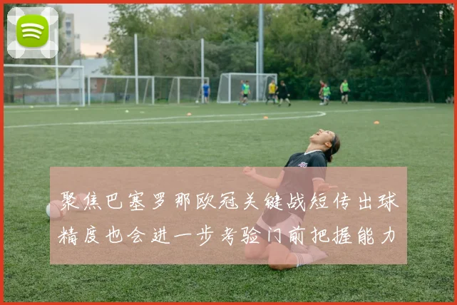 聚焦巴塞罗那欧冠关键战短传出球精度也会进一步考验门前把握能力