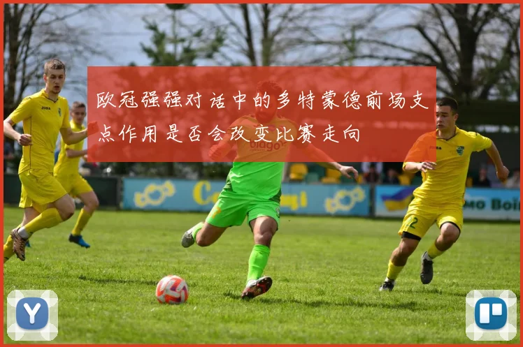 欧冠强强对话中的多特蒙德前场支点作用是否会改变比赛走向