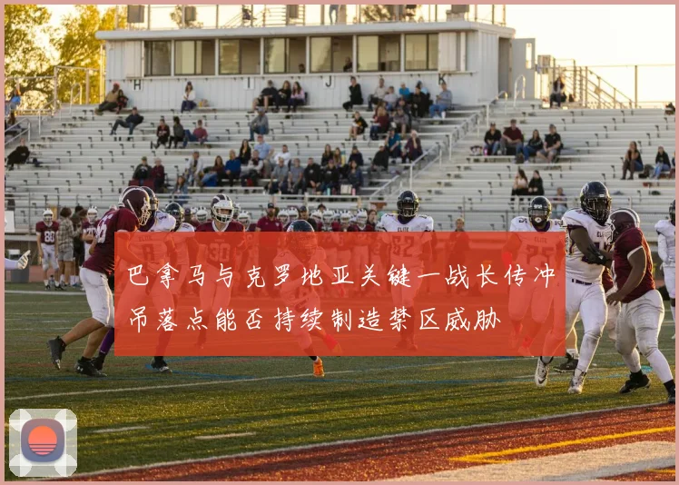 巴拿马与克罗地亚关键一战长传冲吊落点能否持续制造禁区威胁