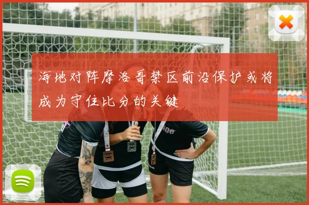 海地对阵摩洛哥禁区前沿保护或将成为守住比分的关键