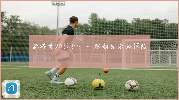 赫塔费vs拉科,一球领先未必保险