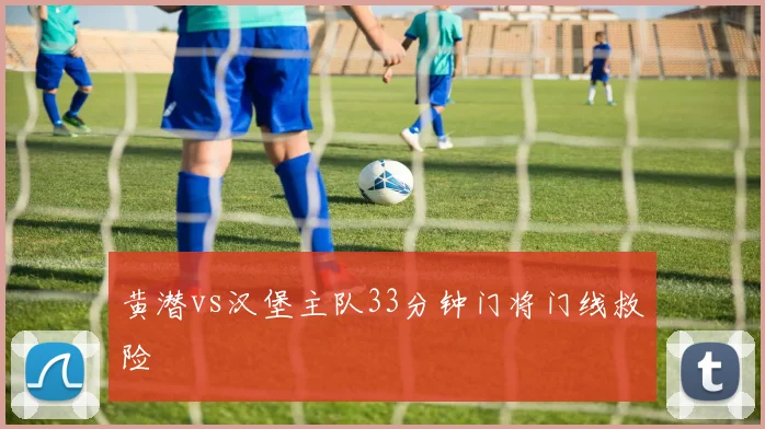 黄潜vs汉堡主队33分钟门将门线救险