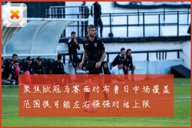 聚焦欧冠马赛面对布鲁日中场覆盖范围很可能左右强强对话上限