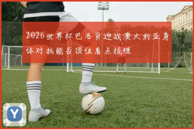 2026世界杯巴洛贡迎战澳大利亚身体对抗能否顶住看点梳理