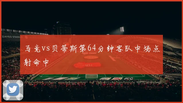 马竞vs贝蒂斯第64分钟客队中场点射命中