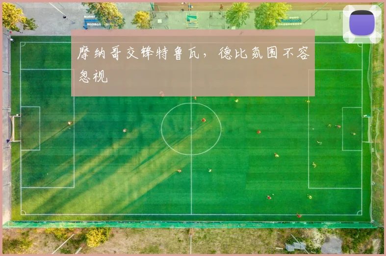 摩纳哥交锋特鲁瓦，德比氛围不容忽视
