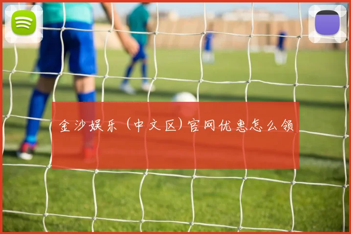 金沙娱乐 (中文区)官网优惠怎么领