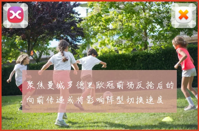 聚焦曼城罗德里欧冠前场反抢后的向前传递或将影响阵型切换速度