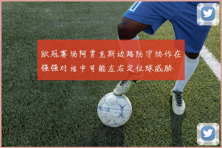 欧冠赛场阿贾克斯边路防守协作在强强对话中可能左右定位球威胁
