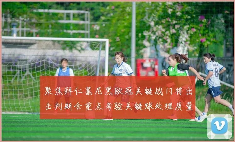聚焦拜仁慕尼黑欧冠关键战门将出击判断会重点考验关键球处理质量