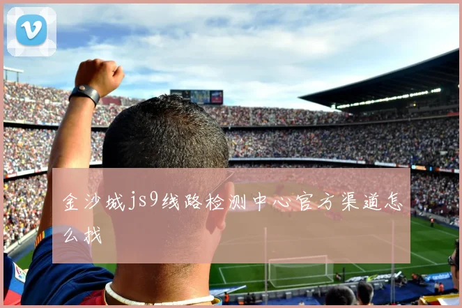 金沙城js9线路检测中心官方渠道怎么找