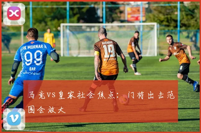 马竞vs皇家社会焦点：门将出击范围会放大