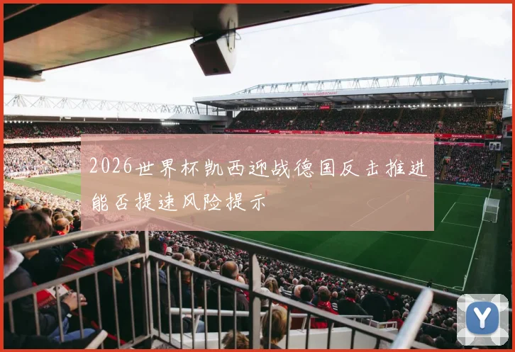 2026世界杯凯西迎战德国反击推进能否提速风险提示