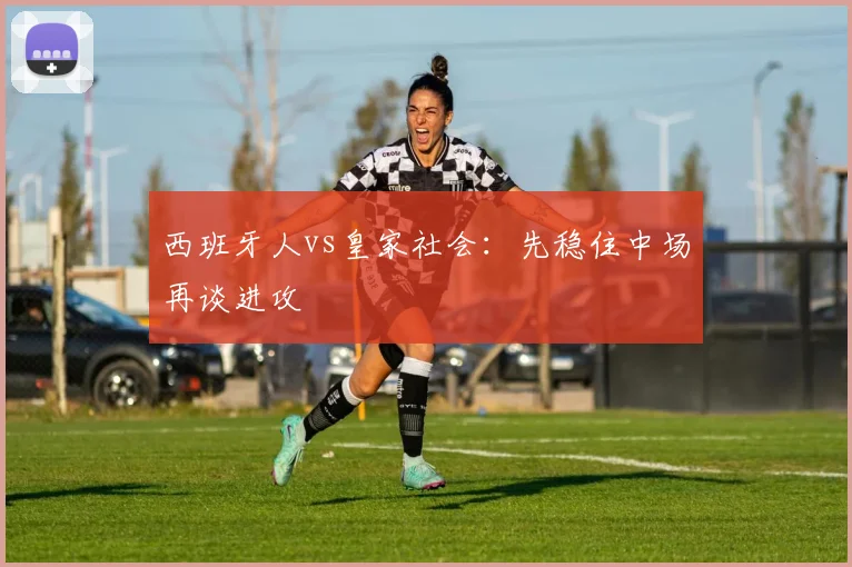 西班牙人vs皇家社会：先稳住中场再谈进攻