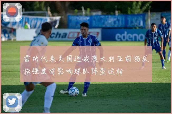 雷纳代表美国迎战澳大利亚前场反抢强度将影响球队阵型运转