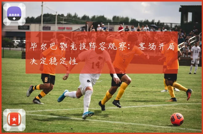 毕尔巴鄂竞技阵容观察：客场开局决定稳定性