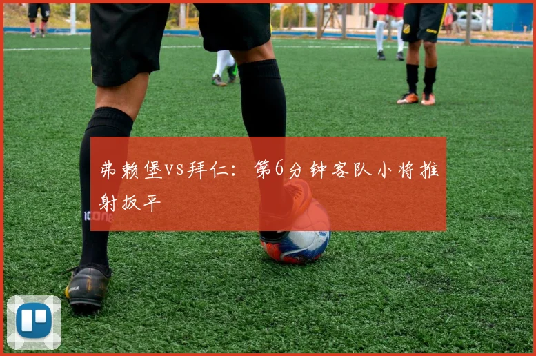 弗赖堡vs拜仁:第6分钟客队小将推射扳平