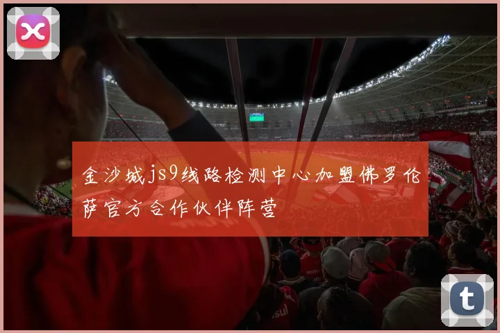 金沙城js9线路检测中心加盟佛罗伦萨官方合作伙伴阵营