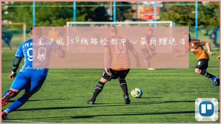 金沙城js9线路检测中心最新赠送活动