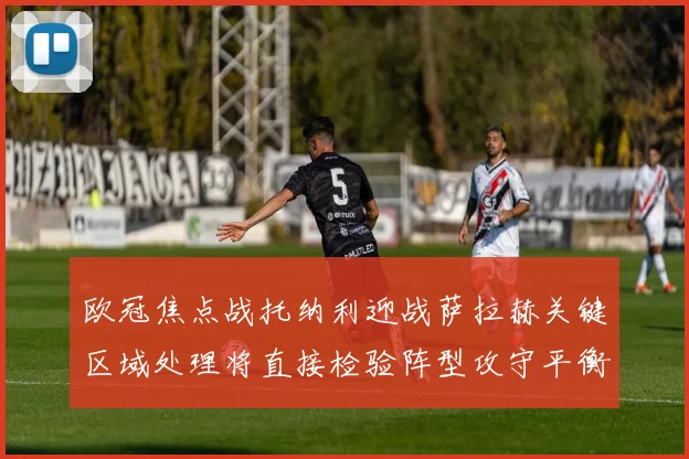 欧冠焦点战托纳利迎战萨拉赫关键区域处理将直接检验阵型攻守平衡