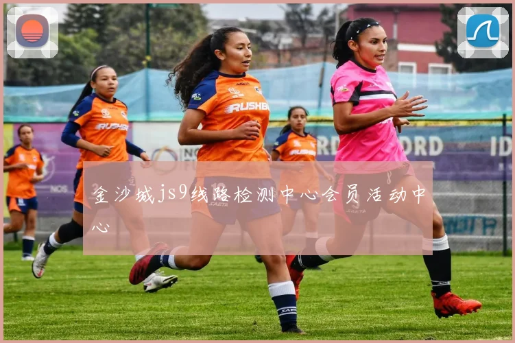 金沙城js9线路检测中心会员活动中心