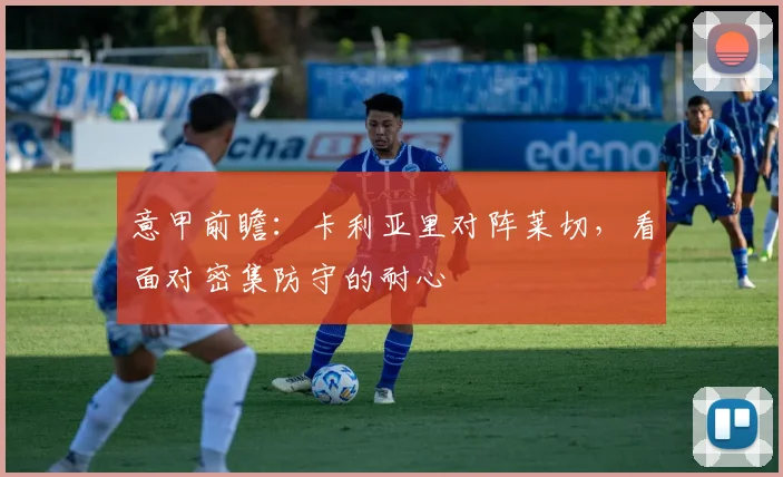意甲前瞻：卡利亚里对阵莱切，看面对密集防守的耐心