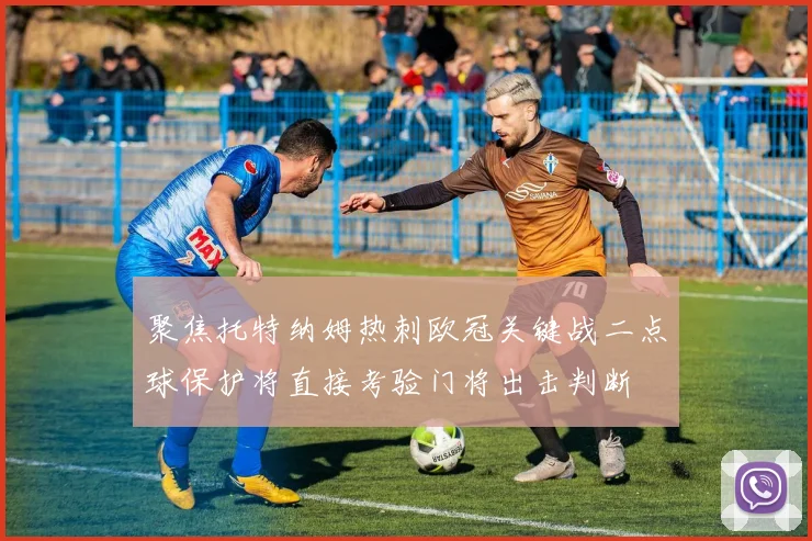 聚焦托特纳姆热刺欧冠关键战二点球保护将直接考验门将出击判断