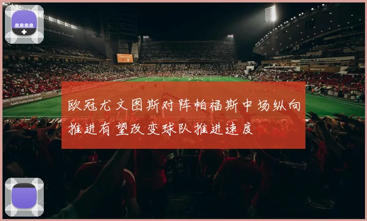 欧冠尤文图斯对阵帕福斯中场纵向推进有望改变球队推进速度