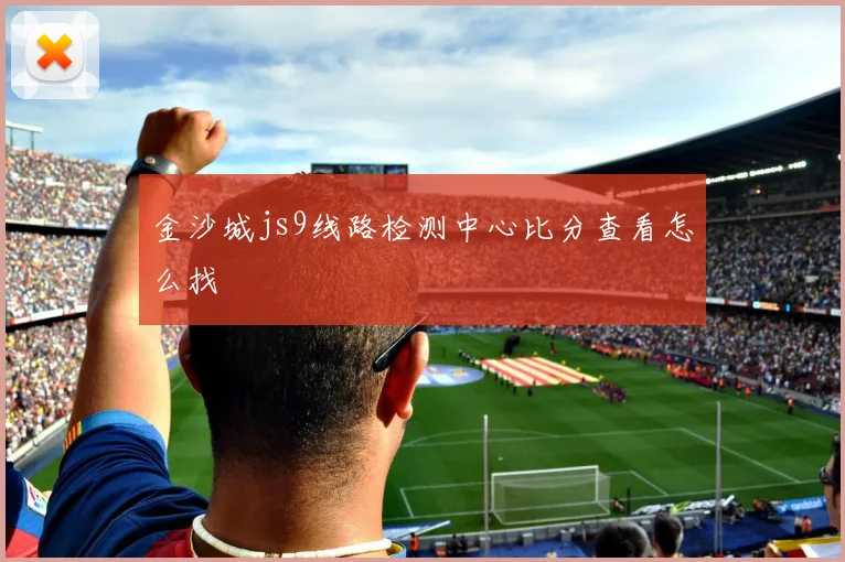 金沙城js9线路检测中心比分查看怎么找