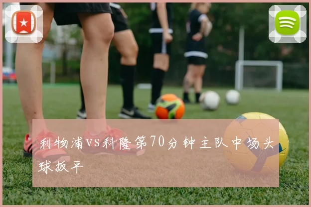 利物浦vs科隆第70分钟主队中场头球扳平
