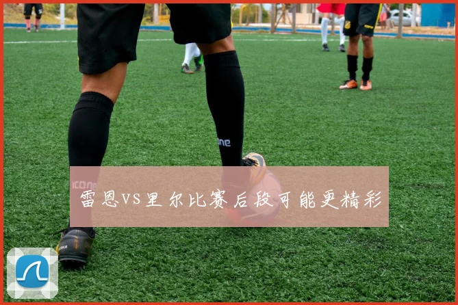 雷恩vs里尔比赛后段可能更精彩