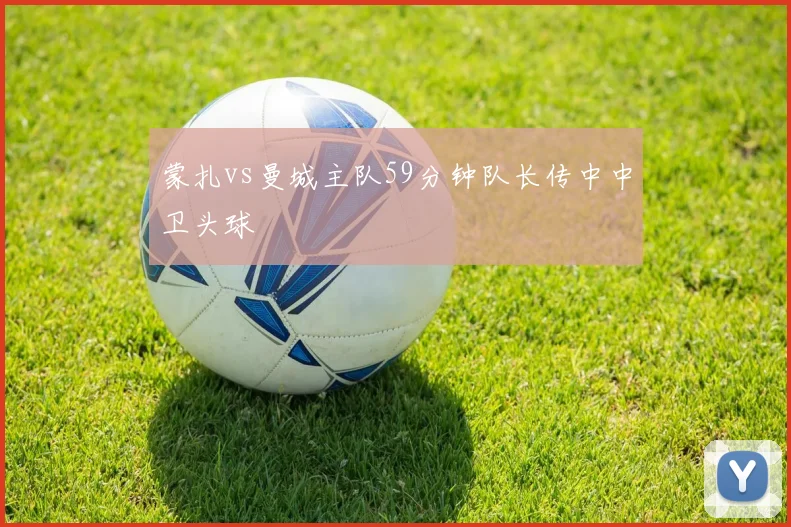 蒙扎vs曼城主队59分钟队长传中中卫头球