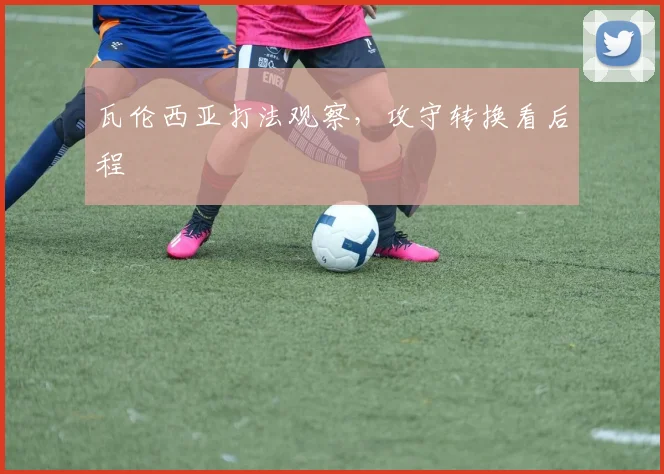 瓦伦西亚打法观察，攻守转换看后程